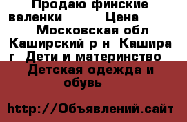 Продаю финские валенки kuoma › Цена ­ 1 500 - Московская обл., Каширский р-н, Кашира г. Дети и материнство » Детская одежда и обувь   